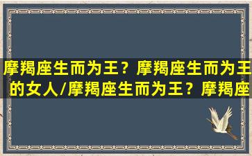 摩羯座生而为王？摩羯座生而为王的女人/摩羯座生而为王？摩羯座生而为王的女人-我的网站