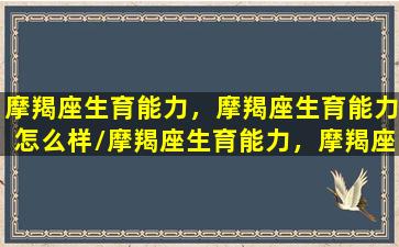 摩羯座生育能力，摩羯座生育能力怎么样/摩羯座生育能力，摩羯座生育能力怎么样-我的网站