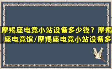 摩羯座电竞小站设备多少钱？摩羯座电竞馆/摩羯座电竞小站设备多少钱？摩羯座电竞馆-我的网站