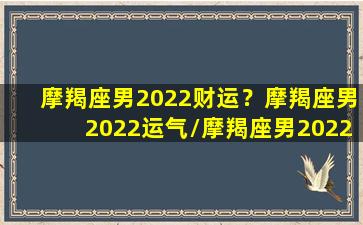 摩羯座男2022财运？摩羯座男2022运气/摩羯座男2022财运？摩羯座男2022运气-我的网站