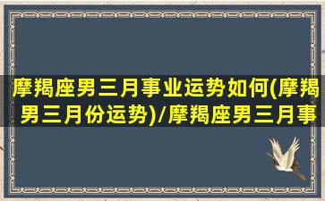 摩羯座男三月事业运势如何(摩羯男三月份运势)/摩羯座男三月事业运势如何(摩羯男三月份运势)-我的网站