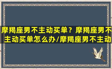 摩羯座男不主动买单？摩羯座男不主动买单怎么办/摩羯座男不主动买单？摩羯座男不主动买单怎么办-我的网站