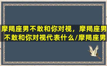 摩羯座男不敢和你对视，摩羯座男不敢和你对视代表什么/摩羯座男不敢和你对视，摩羯座男不敢和你对视代表什么-我的网站