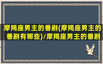 摩羯座男主的番剧(摩羯座男主的番剧有哪些)/摩羯座男主的番剧(摩羯座男主的番剧有哪些)-我的网站