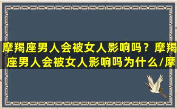 摩羯座男人会被女人影响吗？摩羯座男人会被女人影响吗为什么/摩羯座男人会被女人影响吗？摩羯座男人会被女人影响吗为什么-我的网站