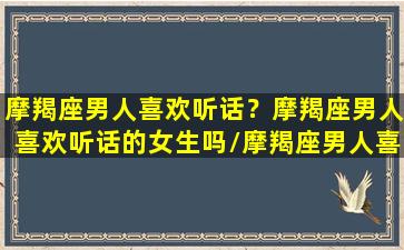 摩羯座男人喜欢听话？摩羯座男人喜欢听话的女生吗/摩羯座男人喜欢听话？摩羯座男人喜欢听话的女生吗-我的网站