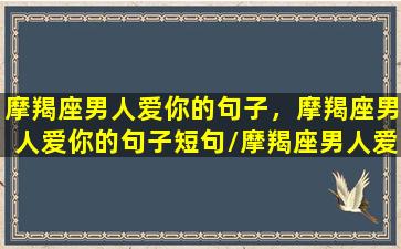 摩羯座男人爱你的句子，摩羯座男人爱你的句子短句/摩羯座男人爱你的句子，摩羯座男人爱你的句子短句-我的网站