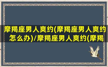 摩羯座男人爽约(摩羯座男人爽约怎么办)/摩羯座男人爽约(摩羯座男人爽约怎么办)-我的网站