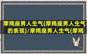 摩羯座男人生气(摩羯座男人生气的表现)/摩羯座男人生气(摩羯座男人生气的表现)-我的网站