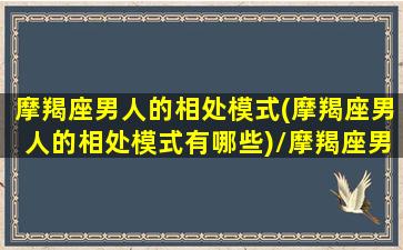 摩羯座男人的相处模式(摩羯座男人的相处模式有哪些)/摩羯座男人的相处模式(摩羯座男人的相处模式有哪些)-我的网站