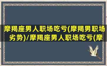 摩羯座男人职场吃亏(摩羯男职场劣势)/摩羯座男人职场吃亏(摩羯男职场劣势)-我的网站