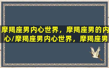 摩羯座男内心世界，摩羯座男的内心/摩羯座男内心世界，摩羯座男的内心-我的网站