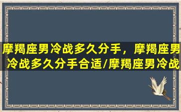 摩羯座男冷战多久分手，摩羯座男冷战多久分手合适/摩羯座男冷战多久分手，摩羯座男冷战多久分手合适-我的网站