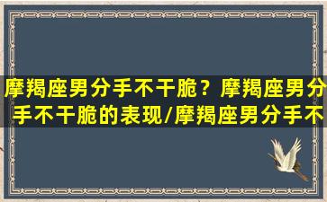 摩羯座男分手不干脆？摩羯座男分手不干脆的表现/摩羯座男分手不干脆？摩羯座男分手不干脆的表现-我的网站