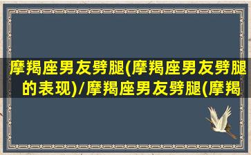 摩羯座男友劈腿(摩羯座男友劈腿的表现)/摩羯座男友劈腿(摩羯座男友劈腿的表现)-我的网站