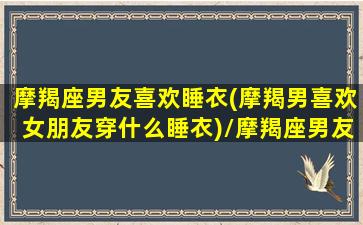 摩羯座男友喜欢睡衣(摩羯男喜欢女朋友穿什么睡衣)/摩羯座男友喜欢睡衣(摩羯男喜欢女朋友穿什么睡衣)-我的网站