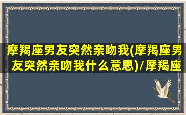 摩羯座男友突然亲吻我(摩羯座男友突然亲吻我什么意思)/摩羯座男友突然亲吻我(摩羯座男友突然亲吻我什么意思)-我的网站