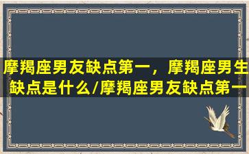 摩羯座男友缺点第一，摩羯座男生缺点是什么/摩羯座男友缺点第一，摩羯座男生缺点是什么-我的网站