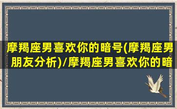 摩羯座男喜欢你的暗号(摩羯座男朋友分析)/摩羯座男喜欢你的暗号(摩羯座男朋友分析)-我的网站