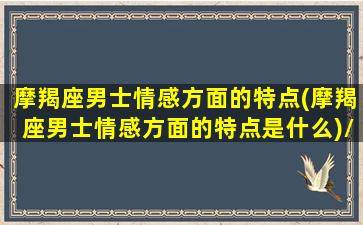 摩羯座男士情感方面的特点(摩羯座男士情感方面的特点是什么)/摩羯座男士情感方面的特点(摩羯座男士情感方面的特点是什么)-我的网站