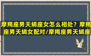 摩羯座男天蝎座女怎么相处？摩羯座男天蝎女配对/摩羯座男天蝎座女怎么相处？摩羯座男天蝎女配对-我的网站