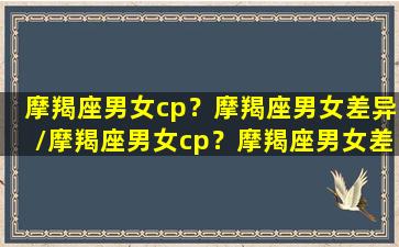 摩羯座男女cp？摩羯座男女差异/摩羯座男女cp？摩羯座男女差异-我的网站