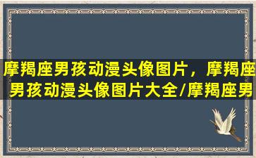 摩羯座男孩动漫头像图片，摩羯座男孩动漫头像图片大全/摩羯座男孩动漫头像图片，摩羯座男孩动漫头像图片大全-我的网站