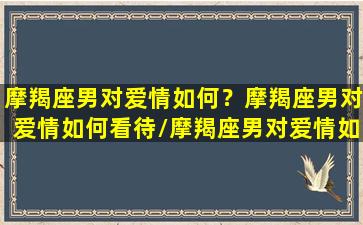 摩羯座男对爱情如何？摩羯座男对爱情如何看待/摩羯座男对爱情如何？摩羯座男对爱情如何看待-我的网站