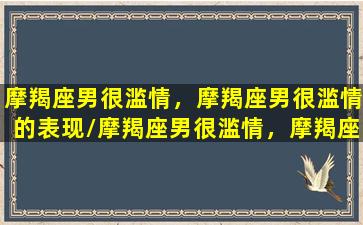 摩羯座男很滥情，摩羯座男很滥情的表现/摩羯座男很滥情，摩羯座男很滥情的表现-我的网站