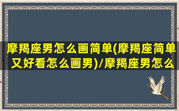 摩羯座男怎么画简单(摩羯座简单又好看怎么画男)/摩羯座男怎么画简单(摩羯座简单又好看怎么画男)-我的网站