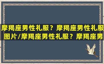 摩羯座男性礼服？摩羯座男性礼服图片/摩羯座男性礼服？摩羯座男性礼服图片-我的网站