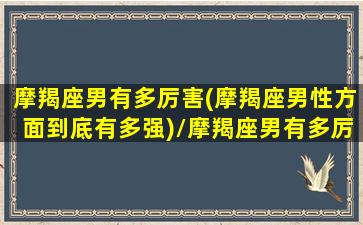 摩羯座男有多厉害(摩羯座男性方面到底有多强)/摩羯座男有多厉害(摩羯座男性方面到底有多强)-我的网站