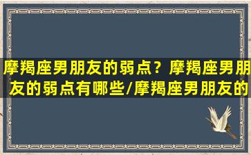 摩羯座男朋友的弱点？摩羯座男朋友的弱点有哪些/摩羯座男朋友的弱点？摩羯座男朋友的弱点有哪些-我的网站