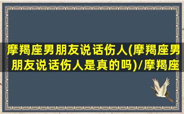 摩羯座男朋友说话伤人(摩羯座男朋友说话伤人是真的吗)/摩羯座男朋友说话伤人(摩羯座男朋友说话伤人是真的吗)-我的网站