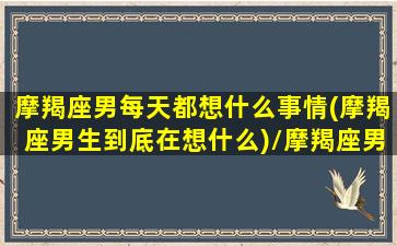 摩羯座男每天都想什么事情(摩羯座男生到底在想什么)/摩羯座男每天都想什么事情(摩羯座男生到底在想什么)-我的网站