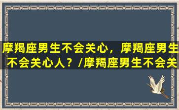 摩羯座男生不会关心，摩羯座男生不会关心人？/摩羯座男生不会关心，摩羯座男生不会关心人？-我的网站