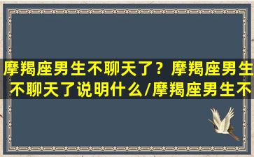 摩羯座男生不聊天了？摩羯座男生不聊天了说明什么/摩羯座男生不聊天了？摩羯座男生不聊天了说明什么-我的网站