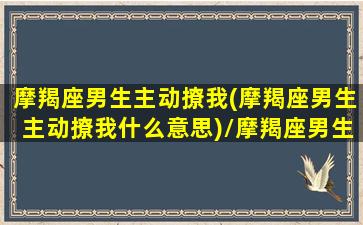 摩羯座男生主动撩我(摩羯座男生主动撩我什么意思)/摩羯座男生主动撩我(摩羯座男生主动撩我什么意思)-我的网站