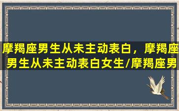 摩羯座男生从未主动表白，摩羯座男生从未主动表白女生/摩羯座男生从未主动表白，摩羯座男生从未主动表白女生-我的网站