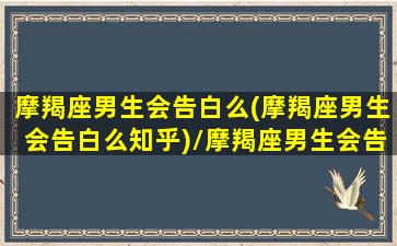 摩羯座男生会告白么(摩羯座男生会告白么知乎)/摩羯座男生会告白么(摩羯座男生会告白么知乎)-我的网站