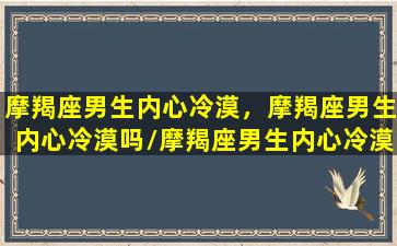 摩羯座男生内心冷漠，摩羯座男生内心冷漠吗/摩羯座男生内心冷漠，摩羯座男生内心冷漠吗-我的网站