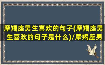 摩羯座男生喜欢的句子(摩羯座男生喜欢的句子是什么)/摩羯座男生喜欢的句子(摩羯座男生喜欢的句子是什么)-我的网站