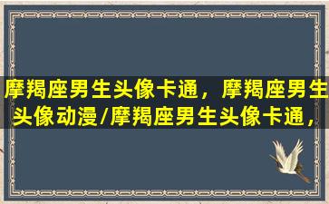 摩羯座男生头像卡通，摩羯座男生头像动漫/摩羯座男生头像卡通，摩羯座男生头像动漫-我的网站