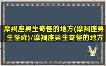 摩羯座男生奇怪的地方(摩羯座男生怪癖)/摩羯座男生奇怪的地方(摩羯座男生怪癖)-我的网站