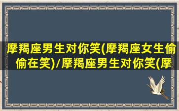 摩羯座男生对你笑(摩羯座女生偷偷在笑)/摩羯座男生对你笑(摩羯座女生偷偷在笑)-我的网站