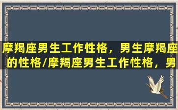 摩羯座男生工作性格，男生摩羯座的性格/摩羯座男生工作性格，男生摩羯座的性格-我的网站