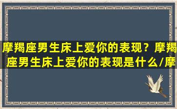 摩羯座男生床上爱你的表现？摩羯座男生床上爱你的表现是什么/摩羯座男生床上爱你的表现？摩羯座男生床上爱你的表现是什么-我的网站