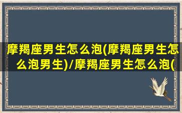 摩羯座男生怎么泡(摩羯座男生怎么泡男生)/摩羯座男生怎么泡(摩羯座男生怎么泡男生)-我的网站