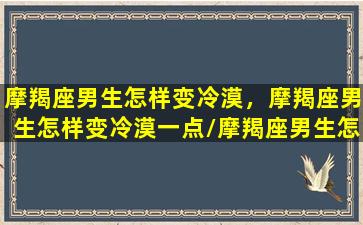 摩羯座男生怎样变冷漠，摩羯座男生怎样变冷漠一点/摩羯座男生怎样变冷漠，摩羯座男生怎样变冷漠一点-我的网站