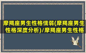 摩羯座男生性格懦弱(摩羯座男生性格深度分析)/摩羯座男生性格懦弱(摩羯座男生性格深度分析)-我的网站